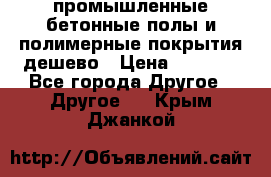 промышленные бетонные полы и полимерные покрытия дешево › Цена ­ 1 008 - Все города Другое » Другое   . Крым,Джанкой